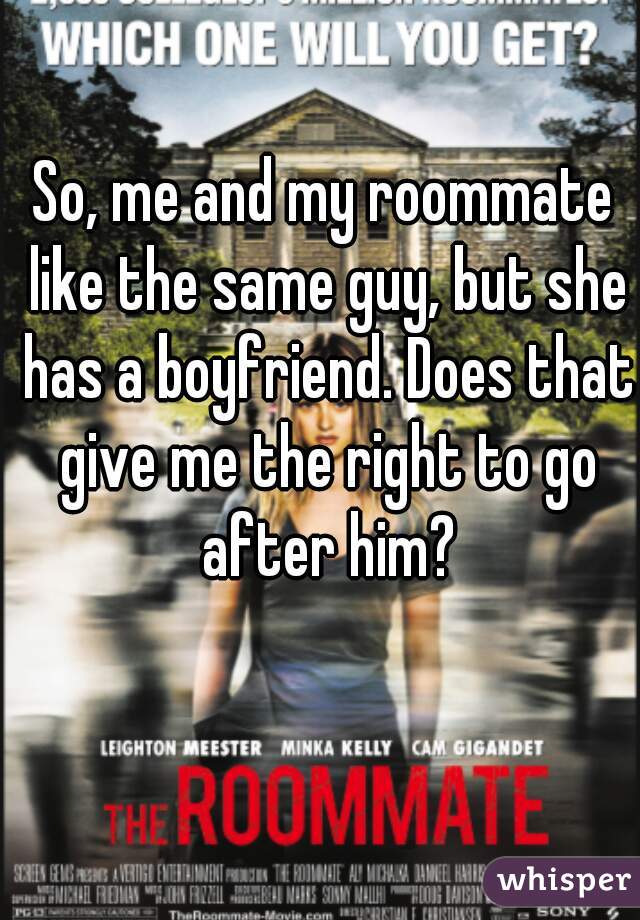 So, me and my roommate like the same guy, but she has a boyfriend. Does that give me the right to go after him?