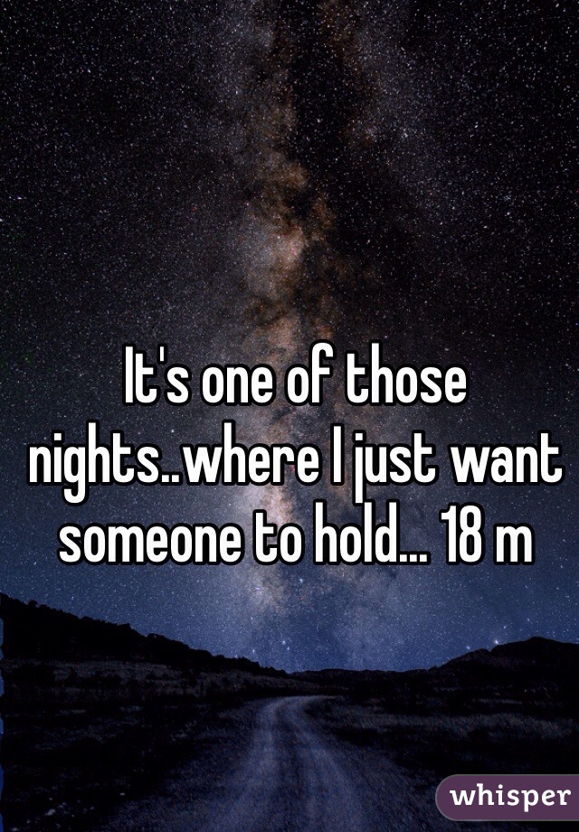 It's one of those nights..where I just want someone to hold... 18 m