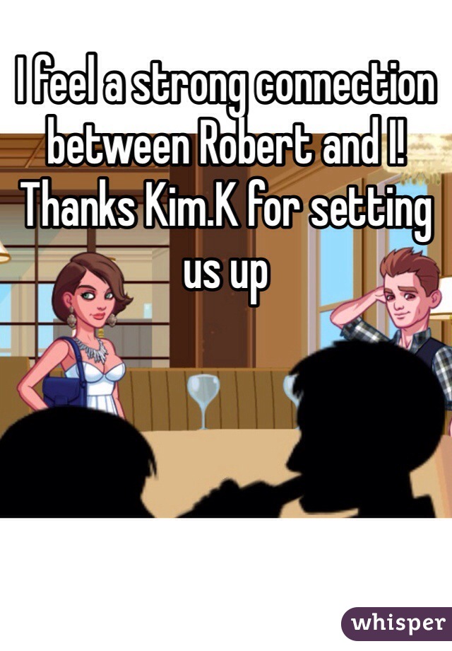 I feel a strong connection between Robert and I! Thanks Kim.K for setting us up
