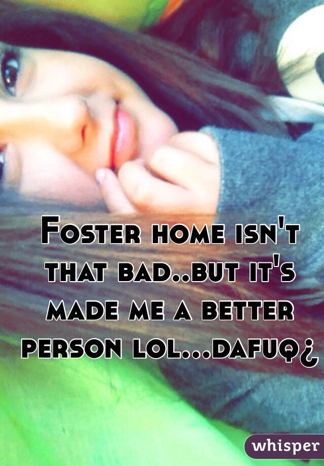 Foster home isn't that bad..but it's made me a better person lol...dafuq¿