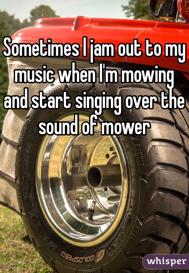 Sometimes I jam out to my music when I'm mowing  and start singing over the sound of mower