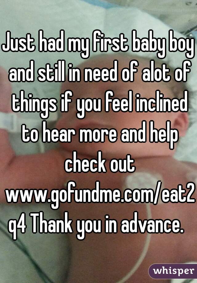 Just had my first baby boy and still in need of alot of things if you feel inclined to hear more and help check out www.gofundme.com/eat2q4 Thank you in advance. 