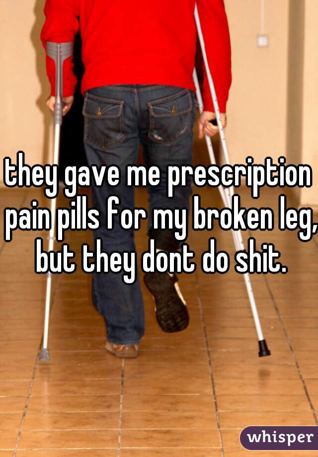 they gave me prescription pain pills for my broken leg, but they dont do shit.