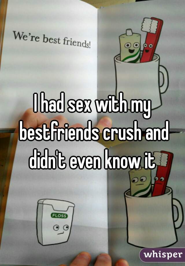 I had sex with my bestfriends crush and didn't even know it 