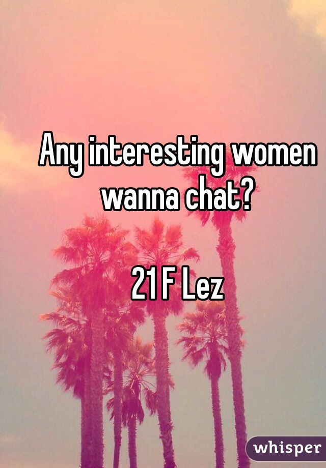 Any interesting women wanna chat?

21 F Lez