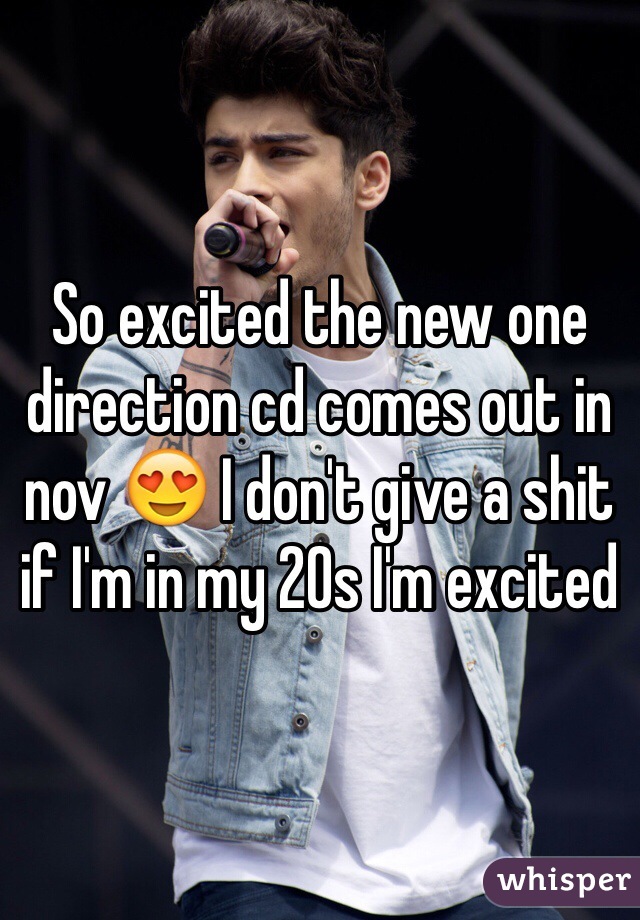 So excited the new one direction cd comes out in nov 😍 I don't give a shit if I'm in my 20s I'm excited 