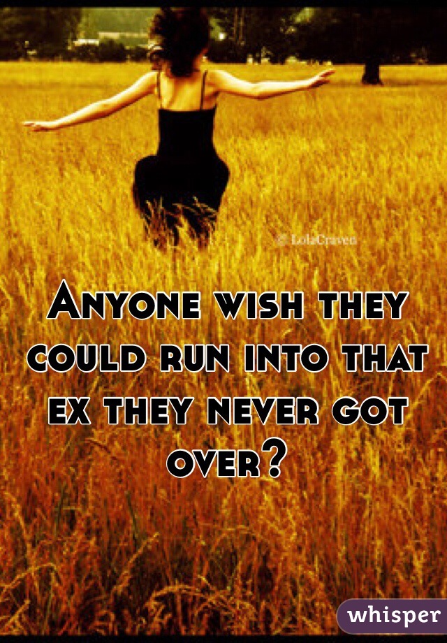 Anyone wish they could run into that ex they never got over?