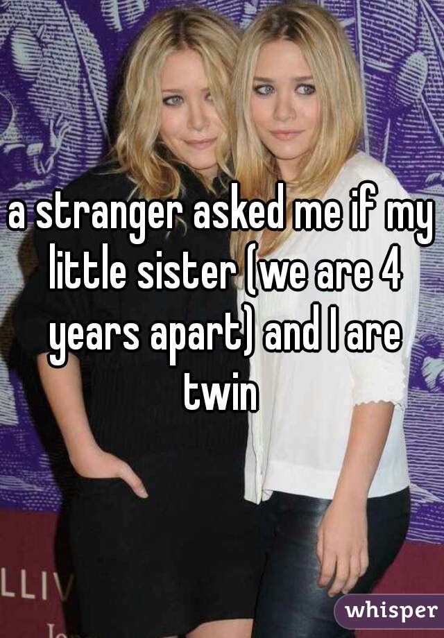 a stranger asked me if my little sister (we are 4 years apart) and I are twin 