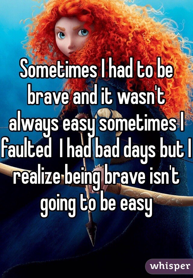 Sometimes I had to be brave and it wasn't always easy sometimes I faulted  I had bad days but I realize being brave isn't going to be easy