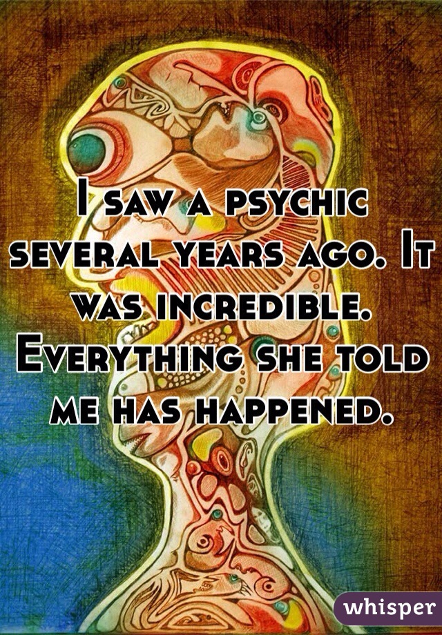 I saw a psychic several years ago. It was incredible. 
Everything she told me has happened. 