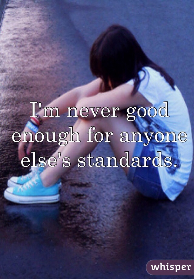 I'm never good enough for anyone else's standards.