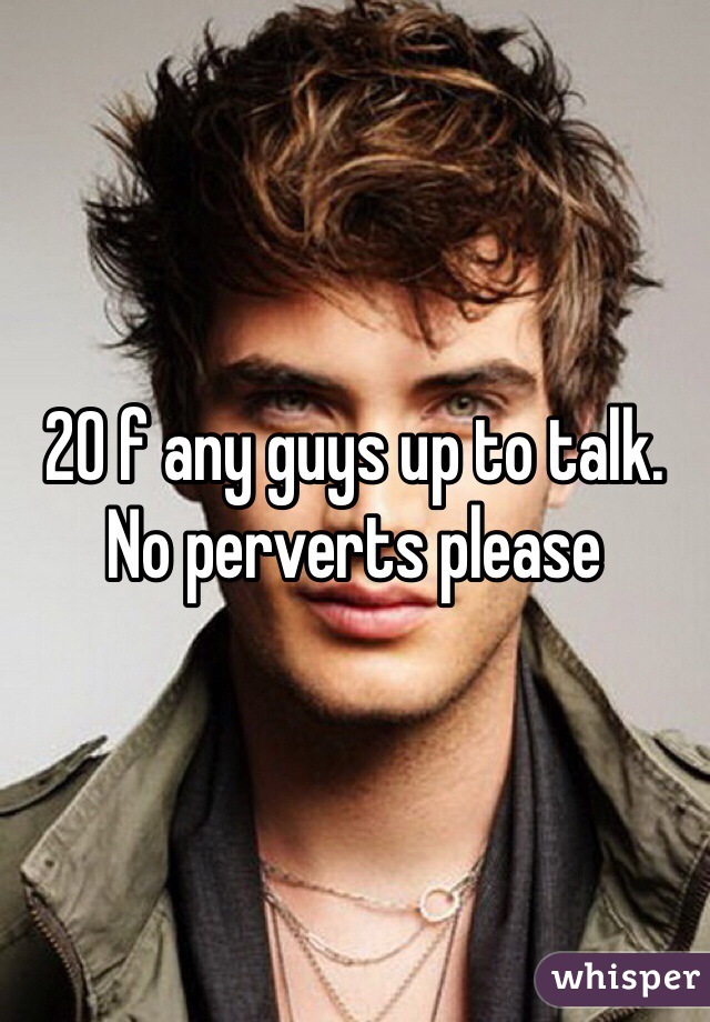 20 f any guys up to talk. 
No perverts please