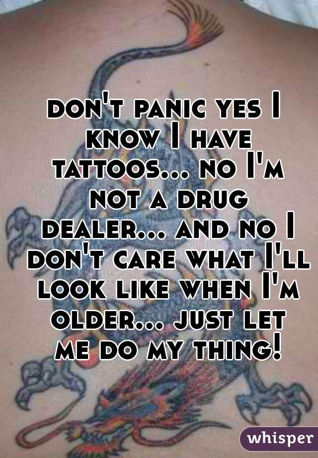 don't panic yes I know I have tattoos... no I'm not a drug dealer... and no I don't care what I'll look like when I'm older... just let me do my thing!