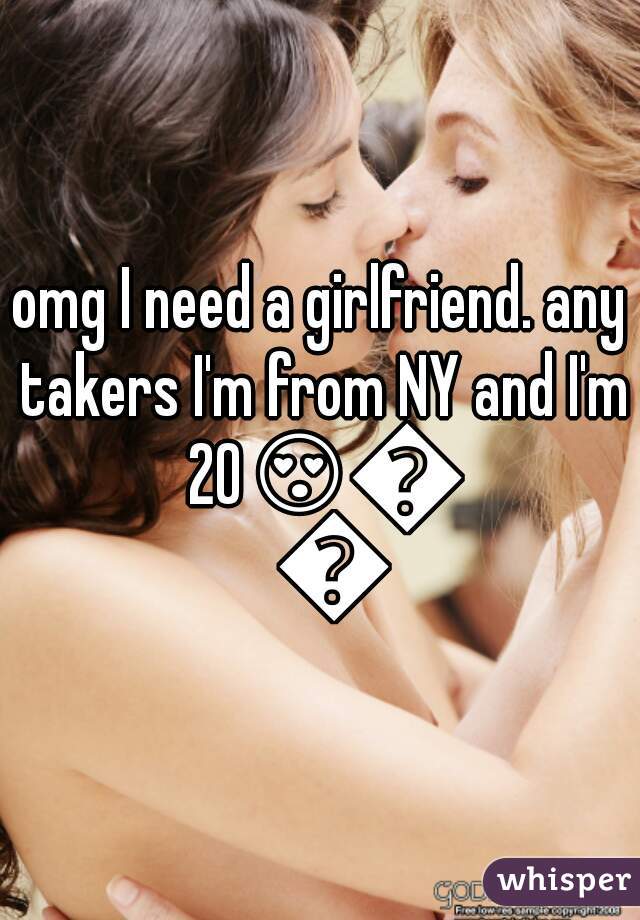 omg I need a girlfriend. any takers I'm from NY and I'm 20😍😜😘