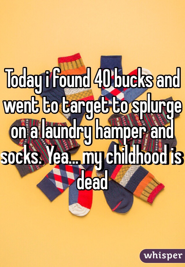 Today i found 40 bucks and went to target to splurge on a laundry hamper and socks. Yea... my childhood is dead