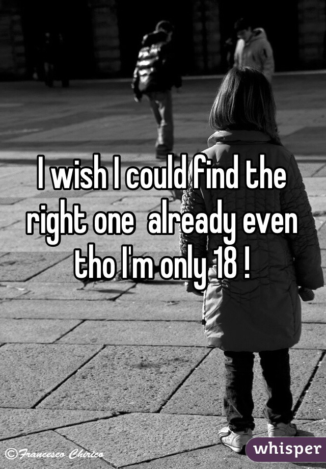 I wish I could find the right one  already even tho I'm only 18 !  