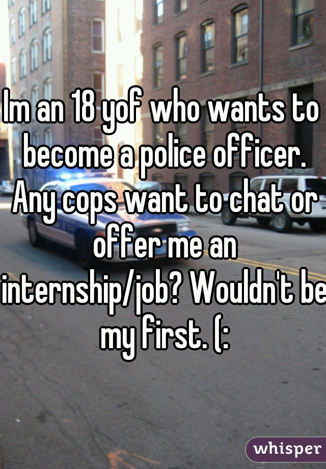 Im an 18 yof who wants to become a police officer. Any cops want to chat or offer me an internship/job? Wouldn't be my first. (: