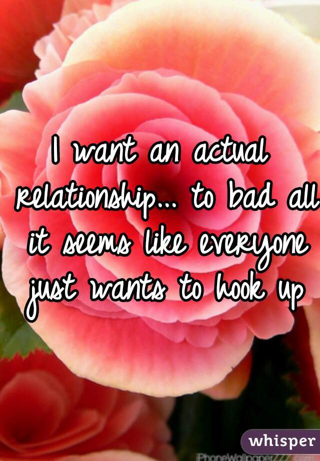 I want an actual relationship... to bad all it seems like everyone just wants to hook up