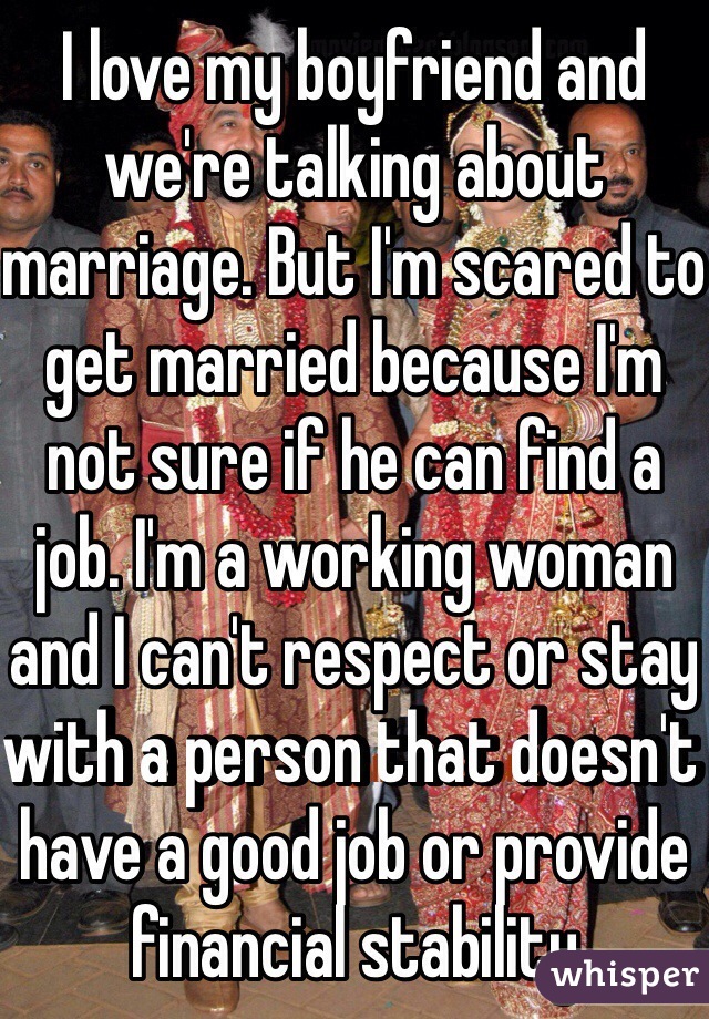 I love my boyfriend and we're talking about marriage. But I'm scared to get married because I'm not sure if he can find a job. I'm a working woman and I can't respect or stay with a person that doesn't have a good job or provide financial stability