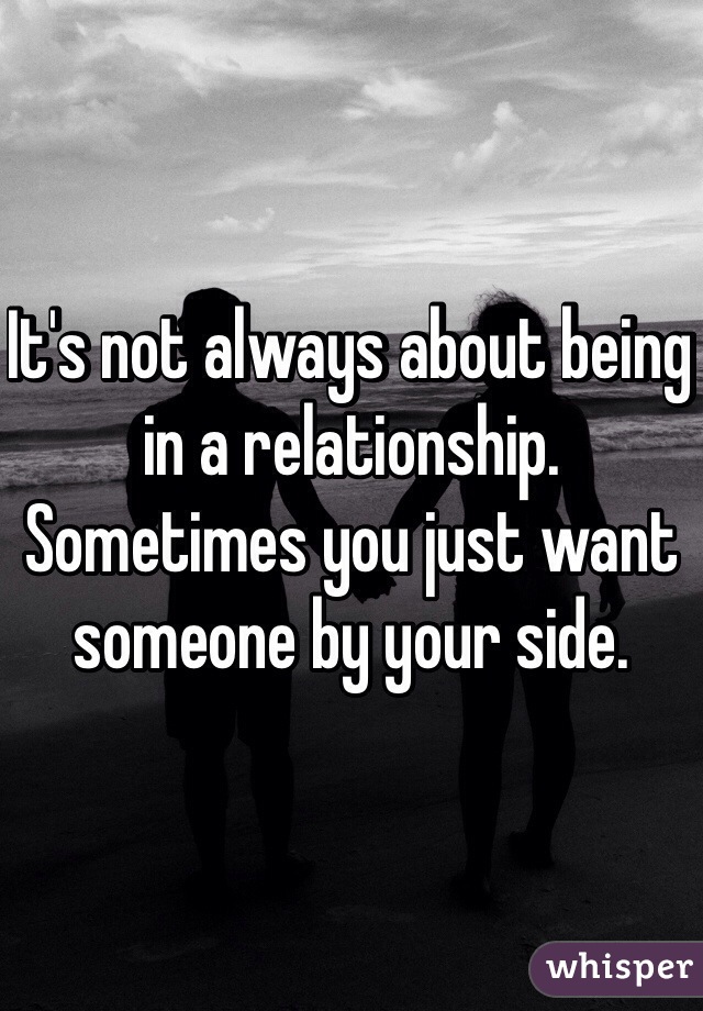 It's not always about being in a relationship.
Sometimes you just want someone by your side.