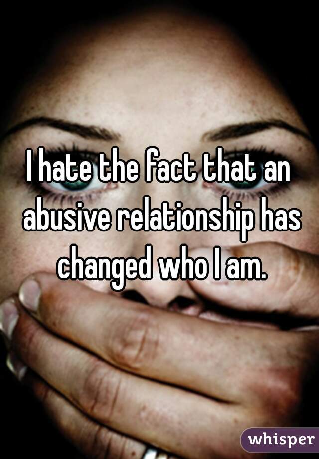 I hate the fact that an abusive relationship has changed who I am.