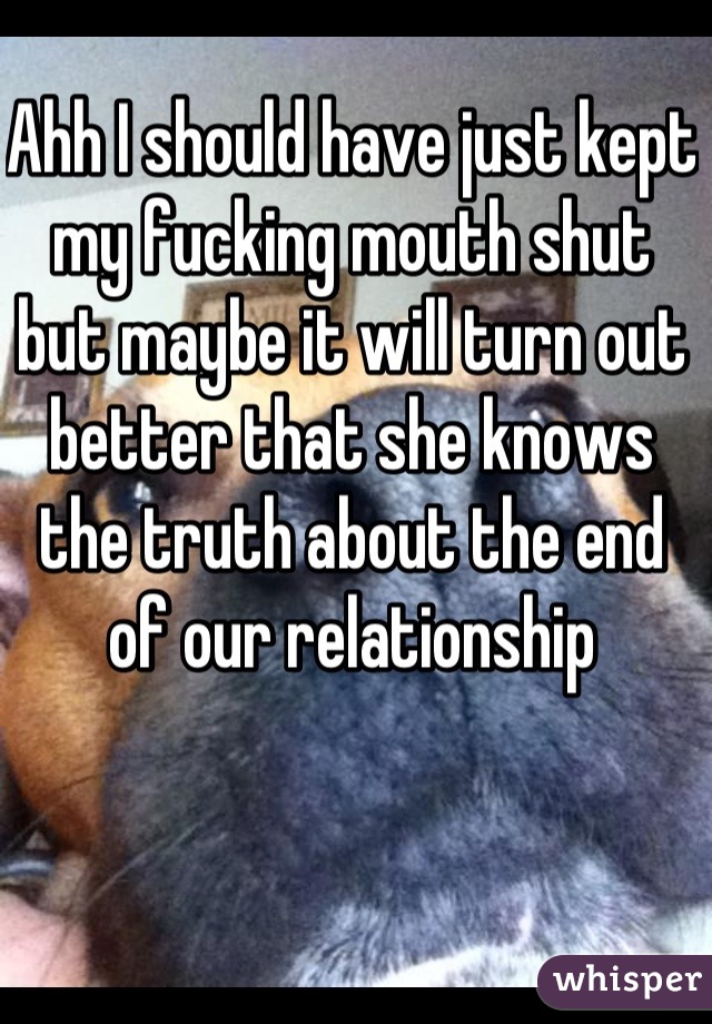 Ahh I should have just kept my fucking mouth shut but maybe it will turn out better that she knows the truth about the end of our relationship 