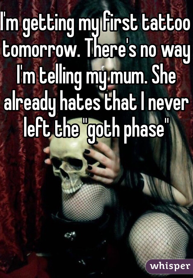 I'm getting my first tattoo tomorrow. There's no way I'm telling my mum. She already hates that I never left the "goth phase"