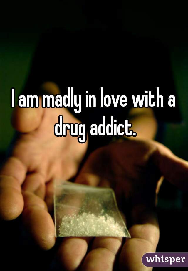 I am madly in love with a drug addict.
  