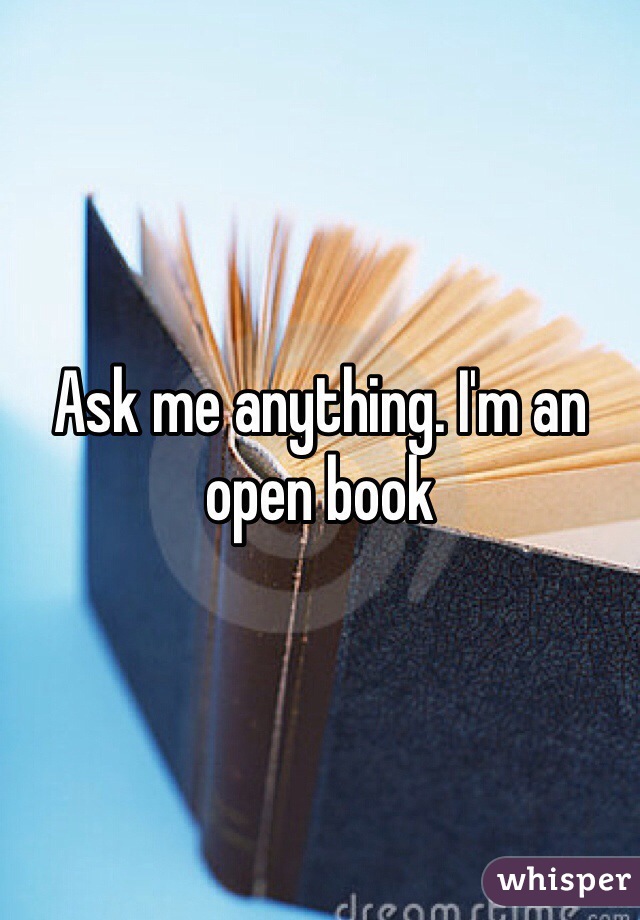 Ask me anything. I'm an open book 