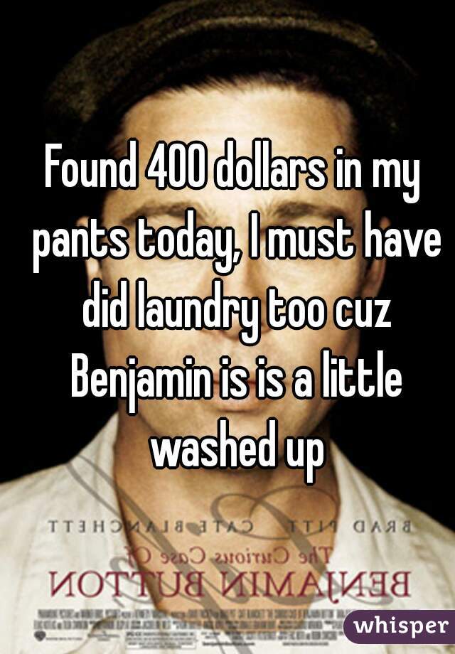 Found 400 dollars in my pants today, I must have did laundry too cuz Benjamin is is a little washed up