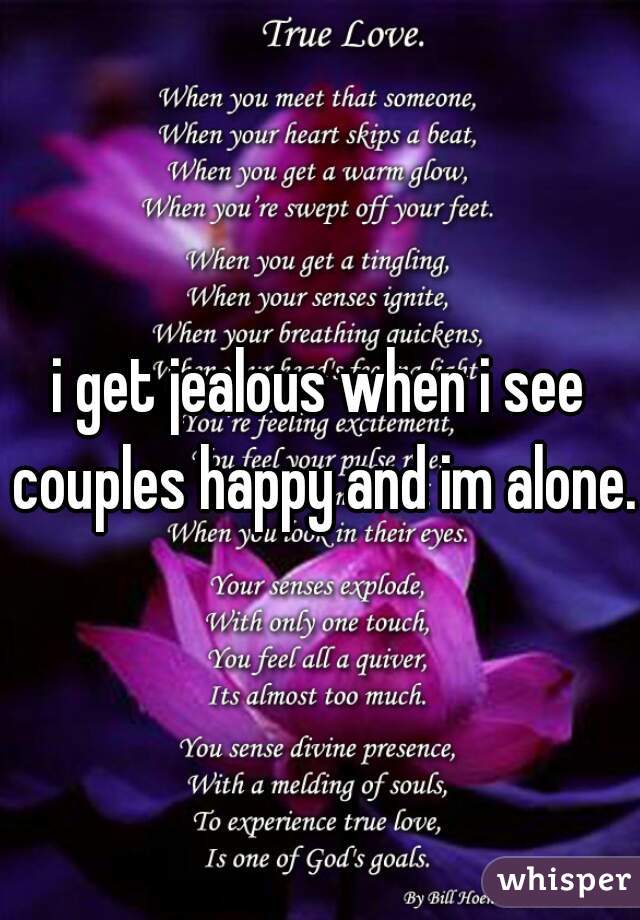 i get jealous when i see couples happy and im alone. 