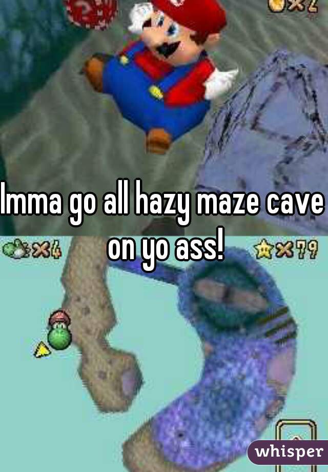 Imma go all hazy maze cave on yo ass!