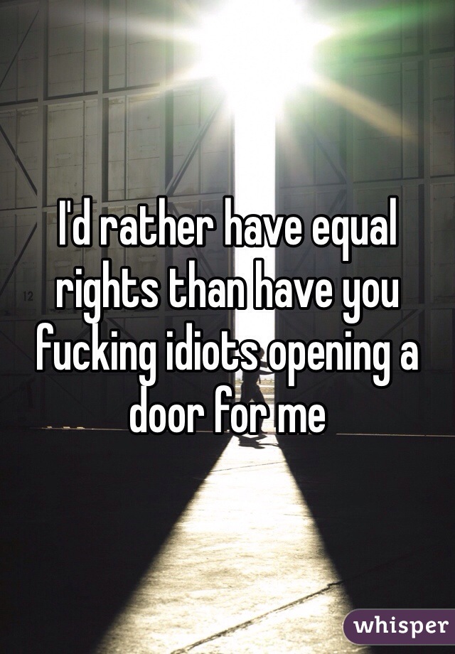 I'd rather have equal rights than have you fucking idiots opening a door for me