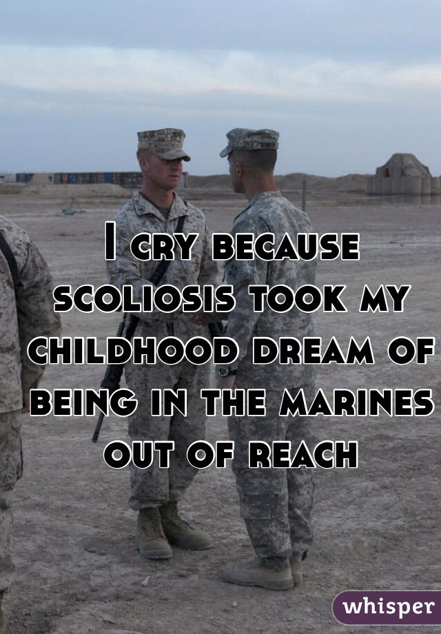 I cry because scoliosis took my childhood dream of being in the marines out of reach