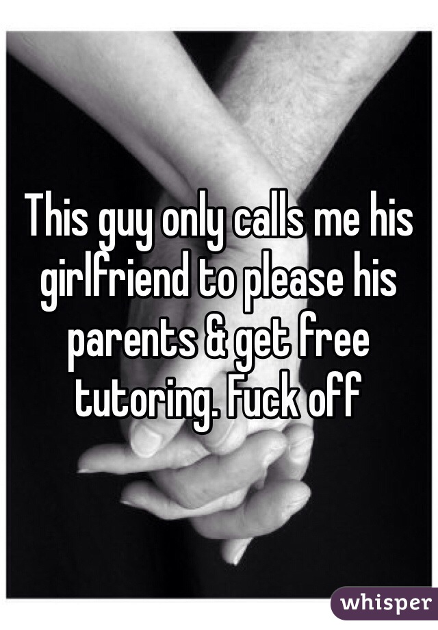 This guy only calls me his girlfriend to please his parents & get free tutoring. Fuck off