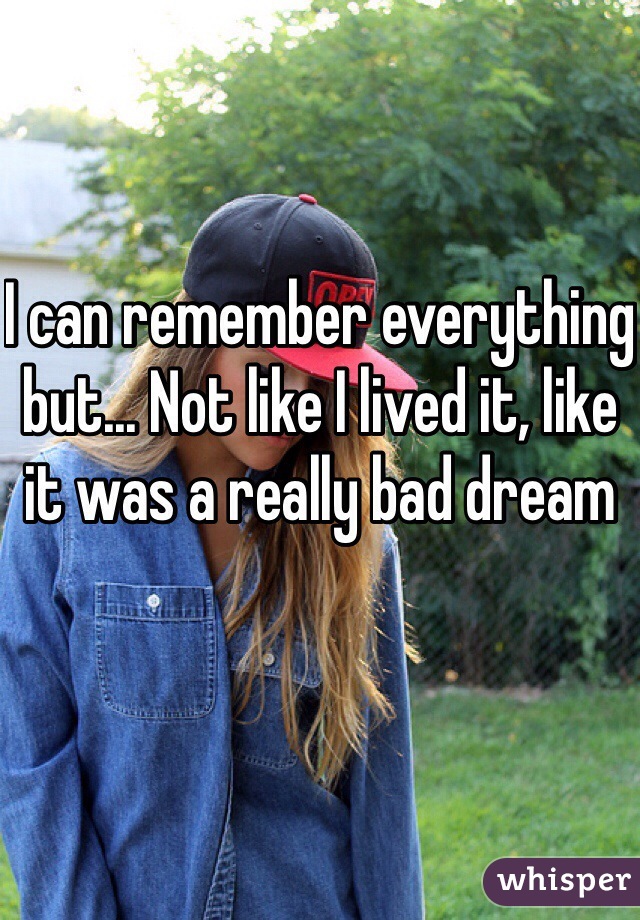 I can remember everything but... Not like I lived it, like it was a really bad dream
