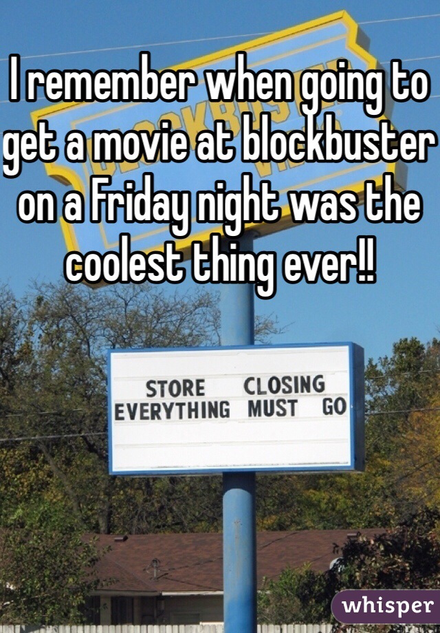 I remember when going to get a movie at blockbuster on a Friday night was the coolest thing ever!! 