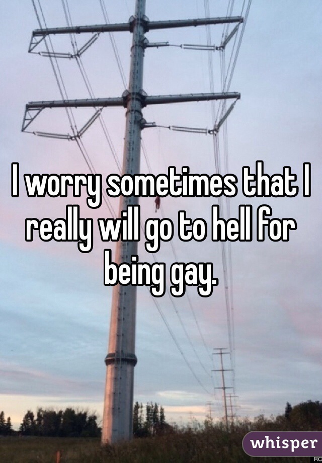I worry sometimes that I really will go to hell for being gay. 