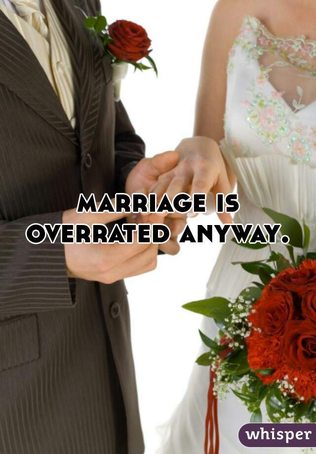 marriage is overrated anyway. 