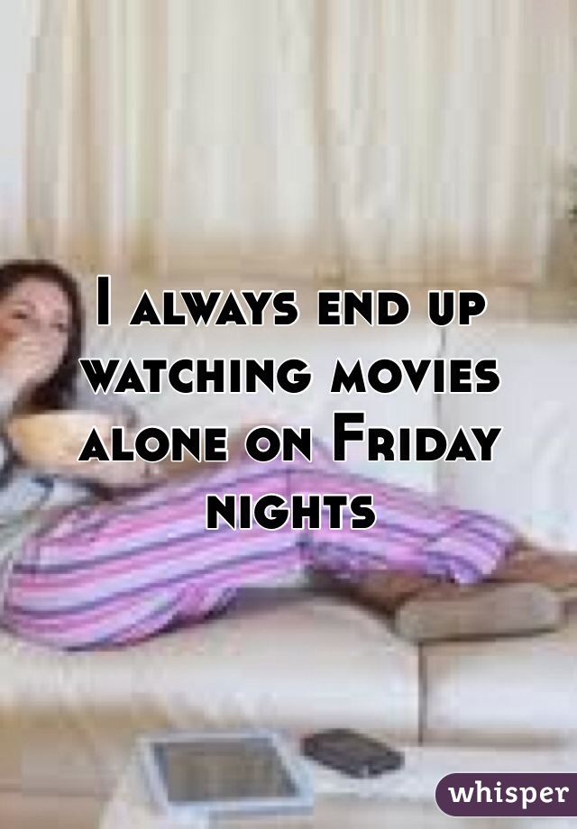 I always end up watching movies alone on Friday nights