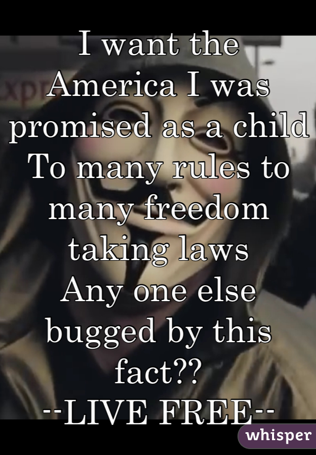 I want the
America I was promised as a child
To many rules to many freedom taking laws
Any one else bugged by this fact?? 
--LIVE FREE--