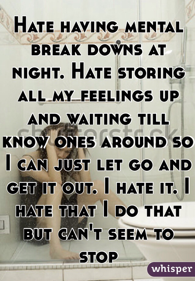 Hate having mental break downs at night. Hate storing all my feelings up and waiting till know ones around so I can just let go and get it out. I hate it. I hate that I do that but can't seem to stop 