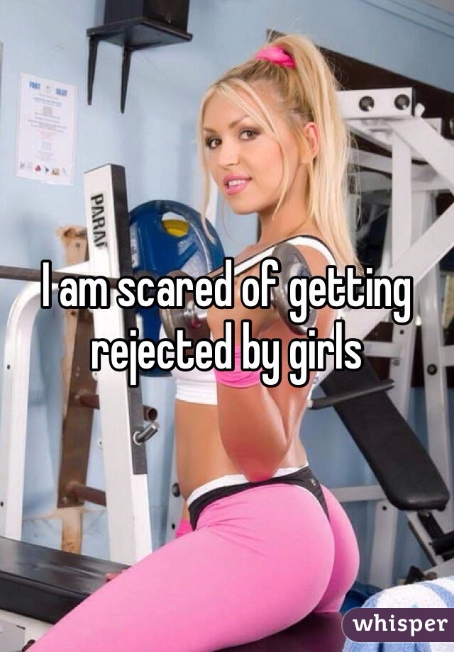 I am scared of getting rejected by girls