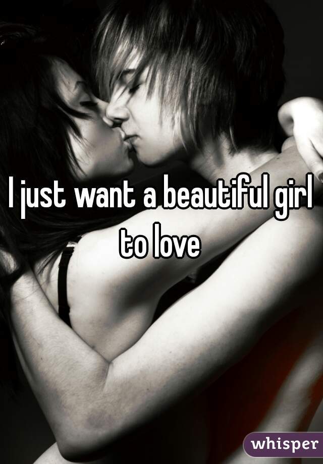 I just want a beautiful girl to love 