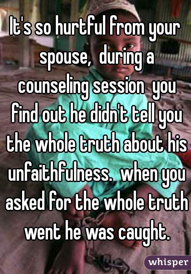 It's so hurtful from your spouse,  during a counseling session  you find out he didn't tell you the whole truth about his unfaithfulness.  when you asked for the whole truth went he was caught.
