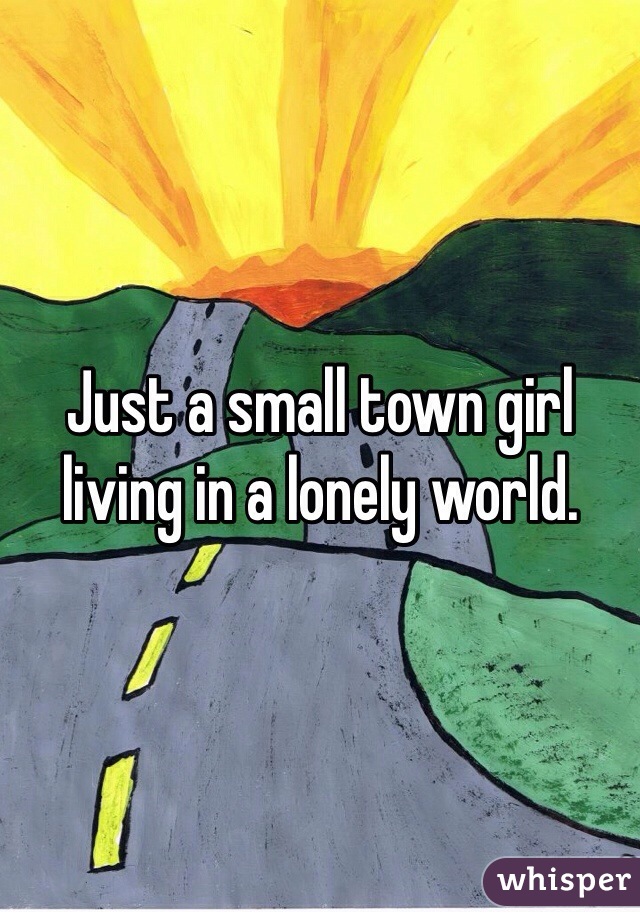 Just a small town girl living in a lonely world. 