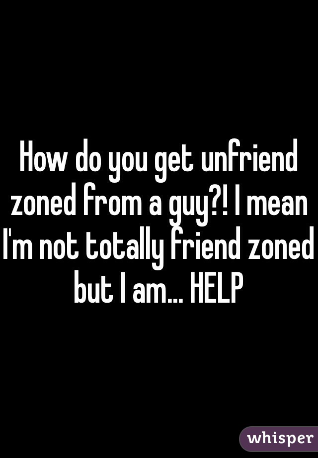 How do you get unfriend zoned from a guy?! I mean I'm not totally friend zoned but I am... HELP