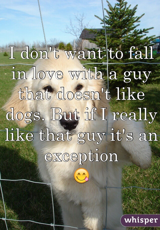 I don't want to fall in love with a guy that doesn't like dogs. But if I really like that guy it's an exception 
😋