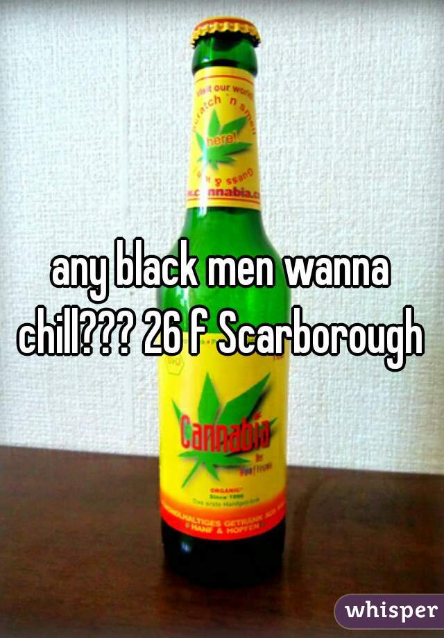 any black men wanna chill??? 26 f Scarborough 