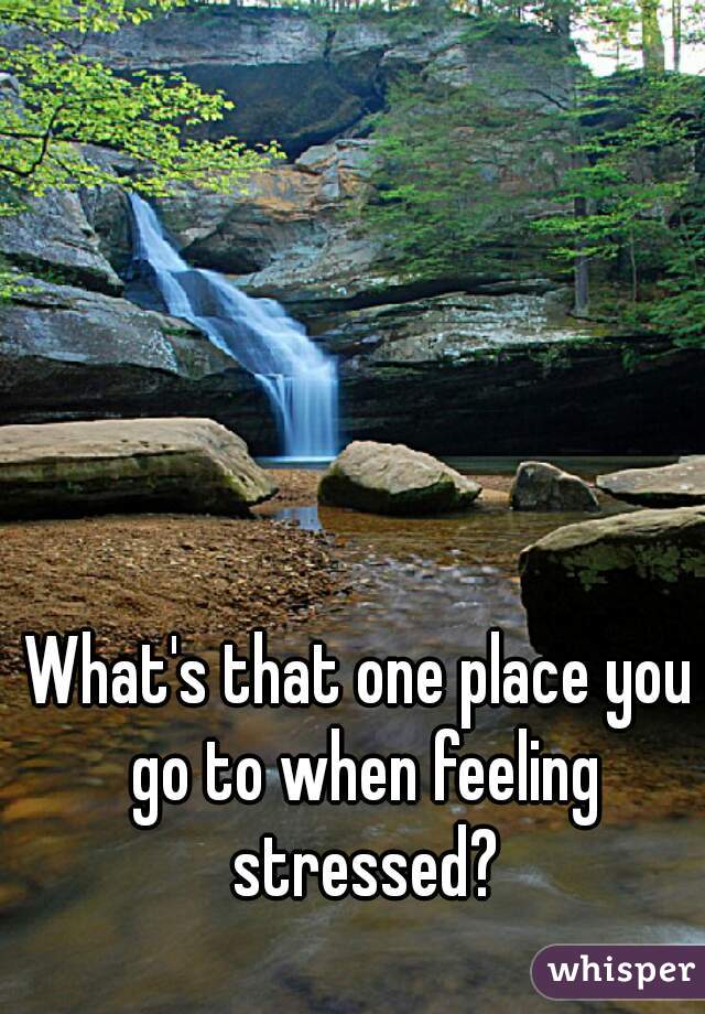 What's that one place you go to when feeling stressed?